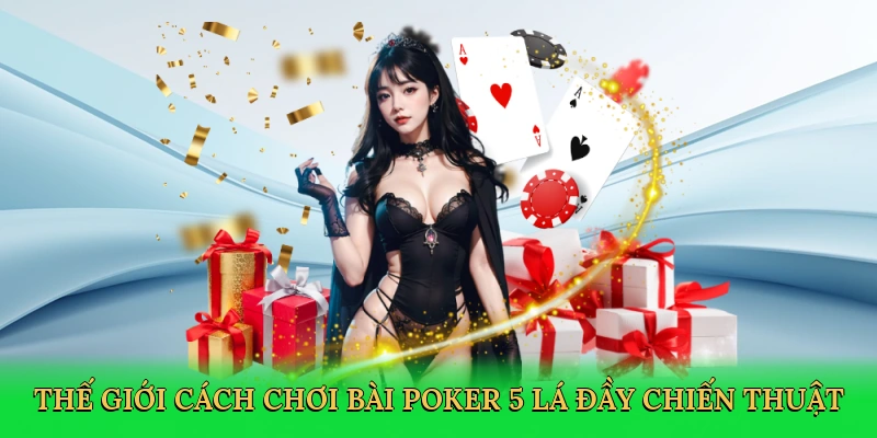 Thế giới cách chơi bài poker 5 lá đầy chiến thuật